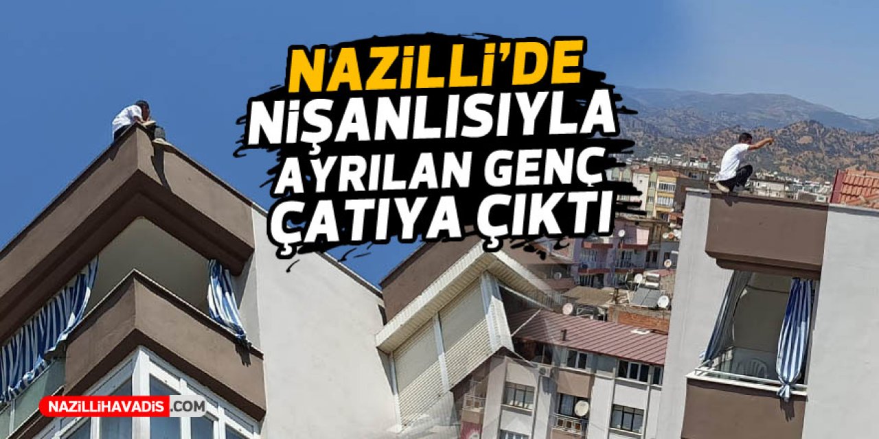 Nazilli’de nişanlısıyla ayrılan genç çatıya çıktı