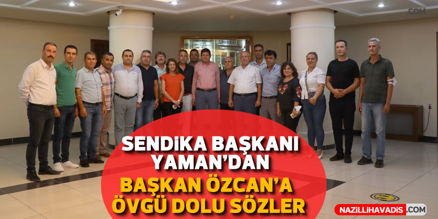 Sendika Başkanı Yaman’dan Başkan Özcan’a övgü dolu sözler