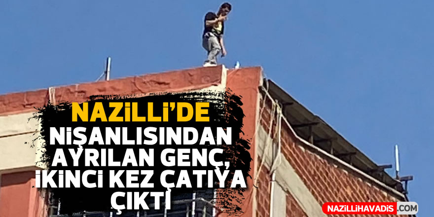 Nişanlısından ayrılan Nazillili genç 2. kez çatıya çıktı