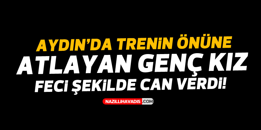 AYDIN'DA TRENİN ÖNÜNE ATLAYAN GENÇ KIZ FECİ ŞEKİLDE CAN VERDİ