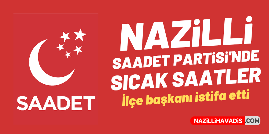 NAZİLLİ SAADET PARTİSİ'NDE SICAK SAATLER