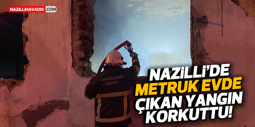 NAZİLLİ'DE METRUK EVDE ÇIKAN YANGIN PANİK YARATTI