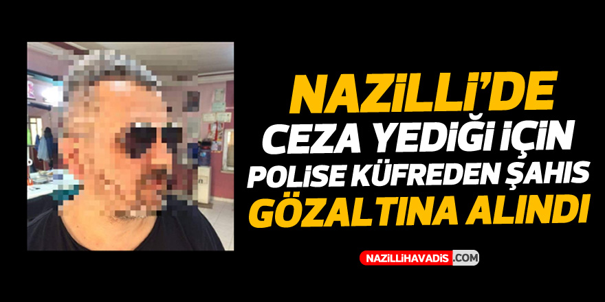 NAZİLLİ'DE CEZA YEDİĞİ İÇİN KÜFREDEN ŞAHIS GÖZALTINA ALINDI