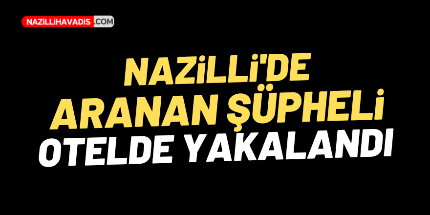 Nazilli'de aranan şüpheli otelde yakalandı