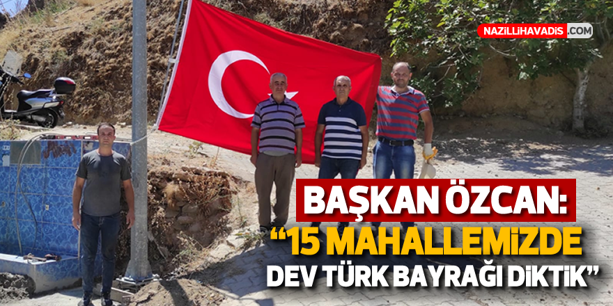 Başkan Özcan; “15 mahallemize dev Türk bayrağı diktik”