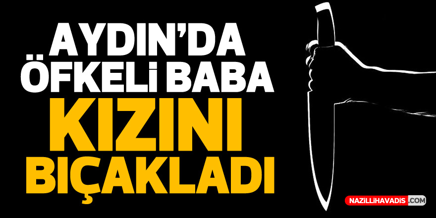 AYDIN'DA ÖFKELİ BABA KIZINI BIÇAKLADI