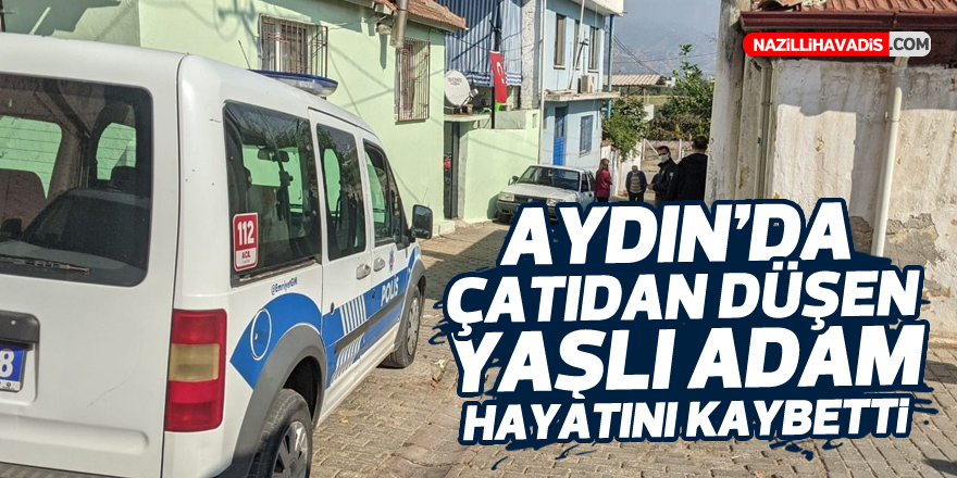 AYDIN'DA ÇATIDAN DÜŞEN YAŞLI ADAM HAYATINI KAYBETTİ