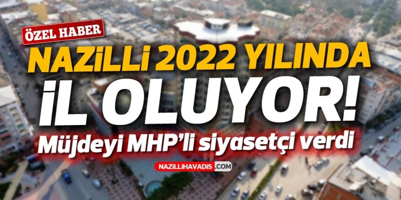 Nazilli 2022 yılında il oluyor! Müjdeyi MHP’li siyasetçi verdi