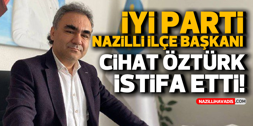 İYİ PARTİ NAZİLLİ İLÇE BAŞKANI CİHAT ÖZTÜRK İSTİFA ETTİ