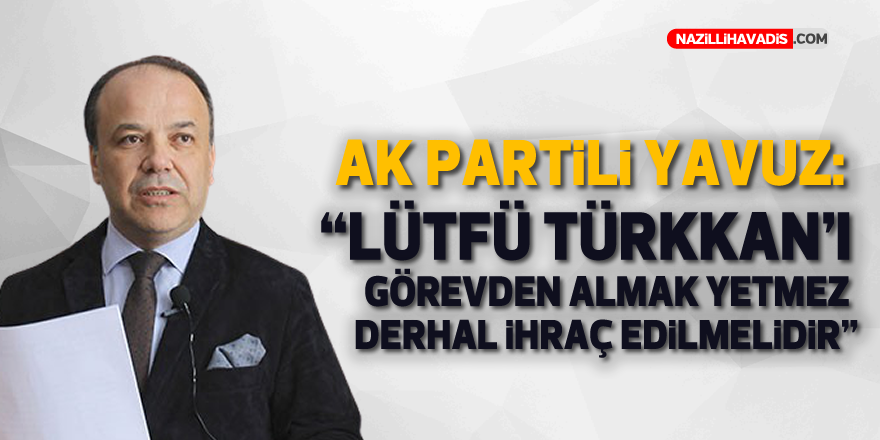 AK Parti Aydın Milletvekili Yavuz: “İYİ Parti’li Türkkan, derhal partiden ihraç edilsin”