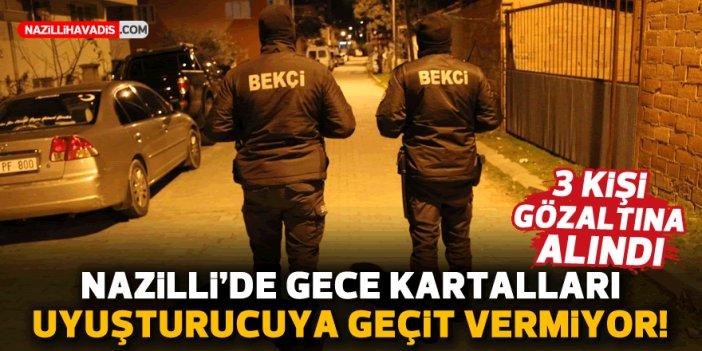 NAZİLLİ'DE GECE KARTALLARI UYUŞTURUCUYA GEÇİT VERMİYOR