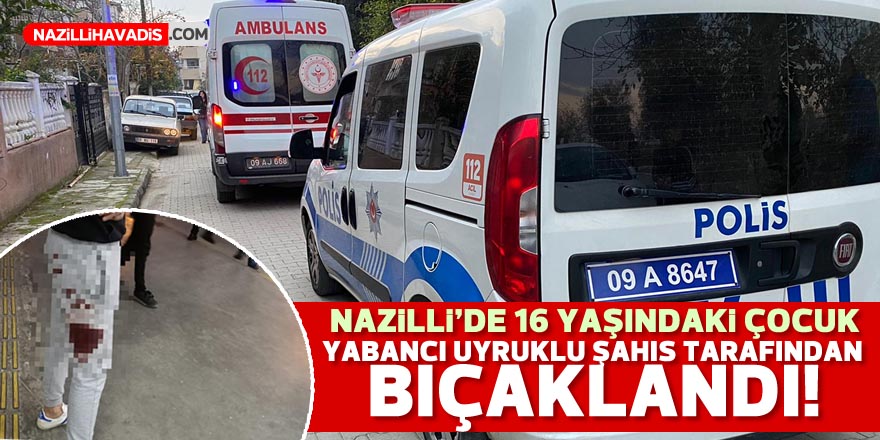 Nazilli’de 16 yaşındaki çocuk yabancı uyruklu şahıs tarfından bıçaklandı