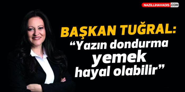 Başkan Tuğral: “Yazın dondurma yemek hayal olabilir”