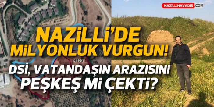 Nazilli’de milyonluk vurgun! DSİ, vatandaşın arazisini peşkeş mi çekti?