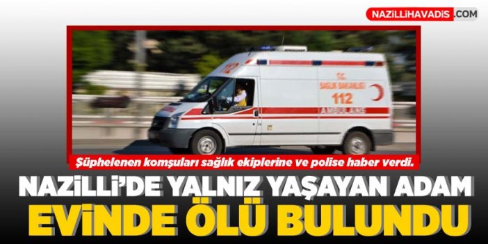 Nazilli’de yalnız yaşayan adam evinde ölü bulundu