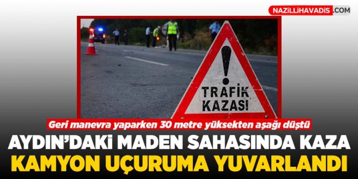 Aydın'daki maden sahasında kamyon uçuruma yuvarlandı