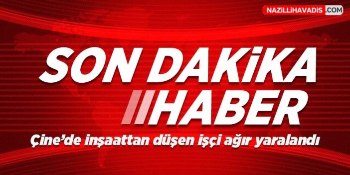 Çine'de inşaattan düşen işçi ağır yaralandı