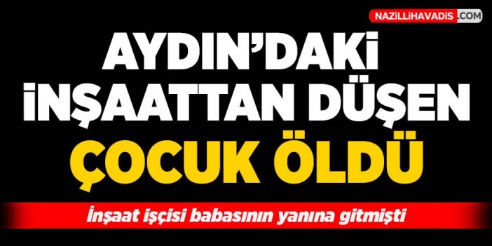 Aydın'daki inşaattan düşen çocuk öldü