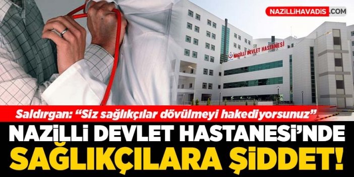 Nazilli’de sağlık çalışanlarına şiddet!