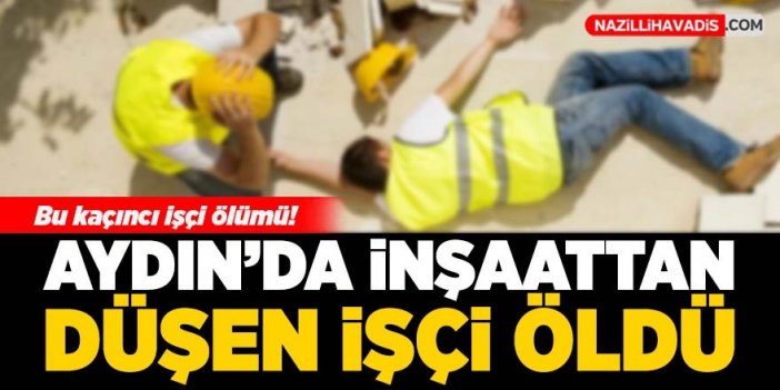 Aydın'da inşaattan düşen işçi öldü!