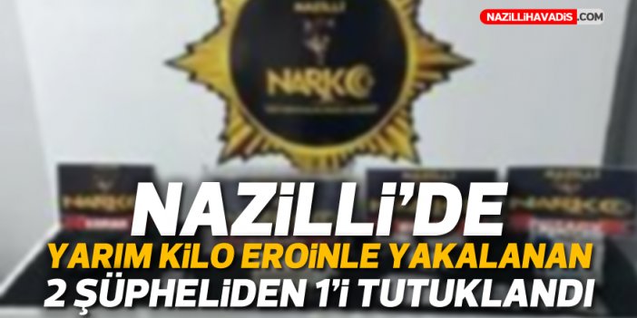 Nazilli'de yarım kilo eroinle yakalanan 2 şüpheliden 1’i tutuklandı