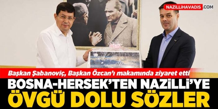 Başkan Şabanoviç’ten Nazilli’ye övgü dolu sözler