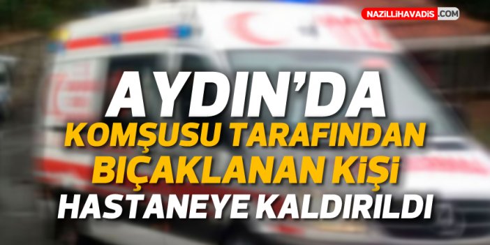 Aydın'da komşusu tarafından bıçaklanan kişi hastaneye kaldırıldı