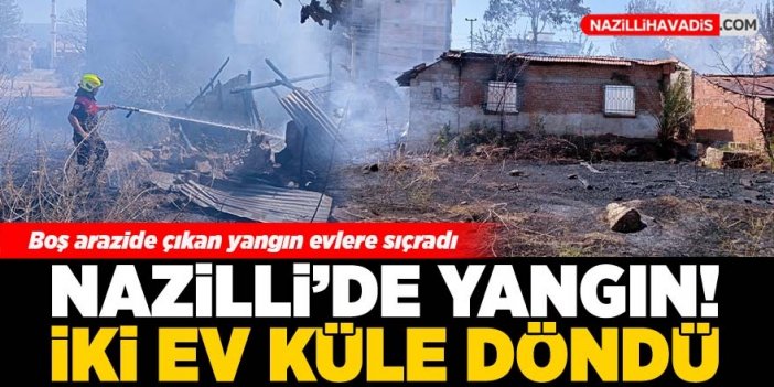 Nazilli’de yangın: İki ev küle döndü