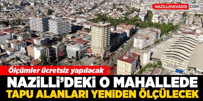 Nazilli'deki o mahallede tapu alanları yeniden ölçülecek