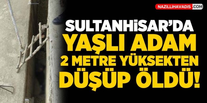 Sultanhisar'da yaşlı adam iki metre yüksekten düşüp öldü!