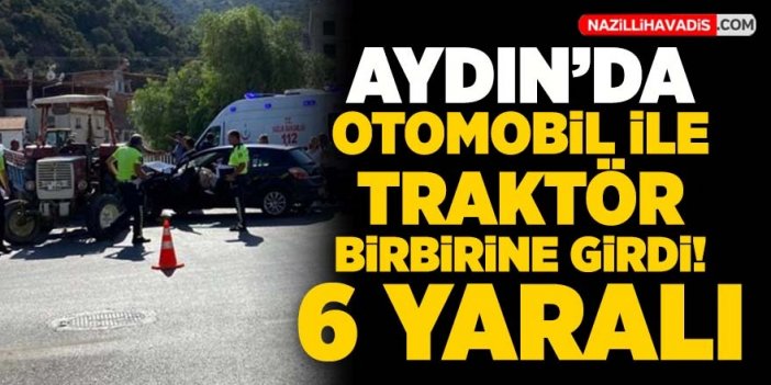 Aydın'da traktör ile otomobil birbirine girdi: 6 yaralı