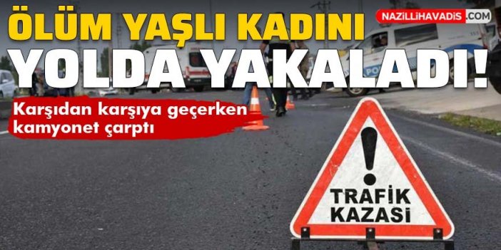 Karşıdan karşıya geçerken kamyonet çarpan yaşlı kadın yaşamını yitirdi