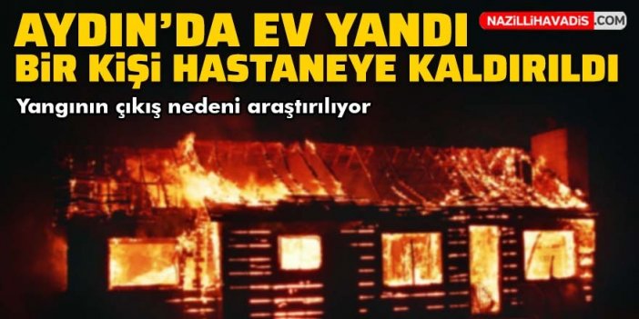 Aydın'da ev yandı: 1 kişi hastaneye kaldırıldı