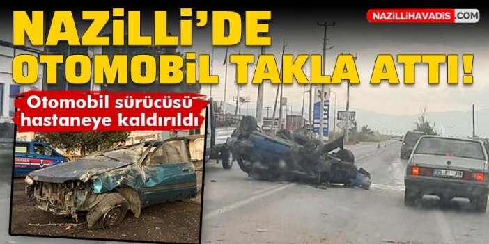 Nazilli’de otomobil takla attı, sürücü ölümden döndü