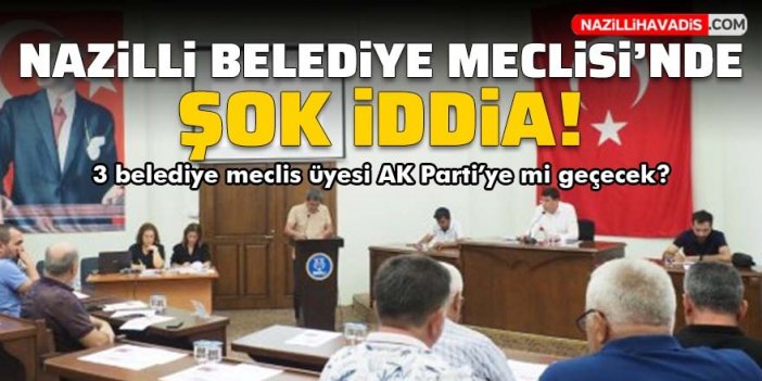 Nazilli Belediyesi Meclisi'nde 3 meclis üyesi AK Parti’ye geçecek iddiası