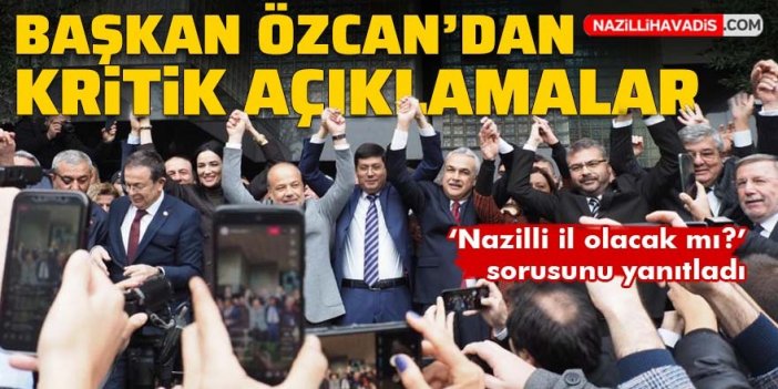 Başkan Özcan’dan kritik açıklamalar: ‘Nazilli il olacak mı?’ sorusunu yanıtladı