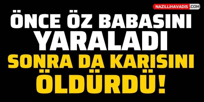 Babasını yaraladı, karısını öldürdü