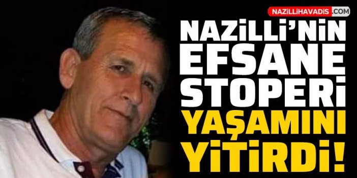 Nazilli'nin efsane stoperi yaşamını yitirdi