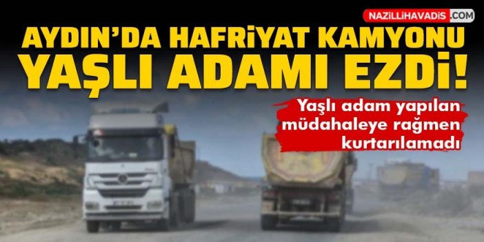 Aydın'da hafriyat kamyonu yaşlı adamı ezdi