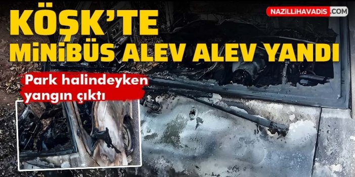 Köşk'te park halindeki minibüs alev alev yandı