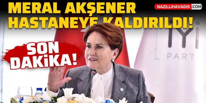 Son Dakika! İYİ Parti Genel Başkanı Meral Akşener hastaneye kaldırıldı