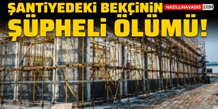 Şantiyedeki bekçinin şüpheli ölümü: İşçiler hareketsiz buldu