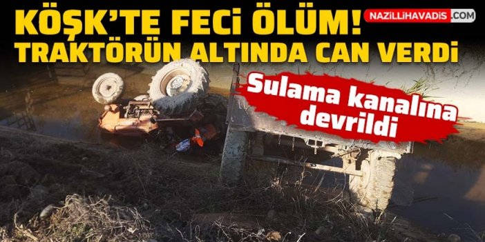 Köşk'te sulama kanalına devrilen traktörün sürücüsü öldü