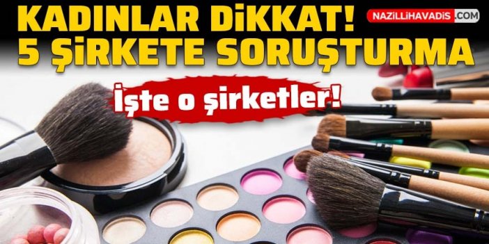 Kadınlar dikkat! 5 kozmetik şirketine soruşturma