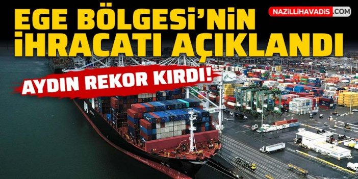 Ege Bölgesi’nin ihracatı açıklandı: Aydın rekor kırdı!