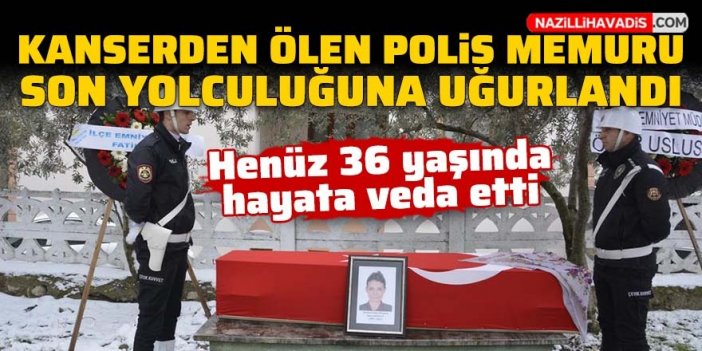 Kanserden ölen polis memuru son yolculuğuna uğurlandı