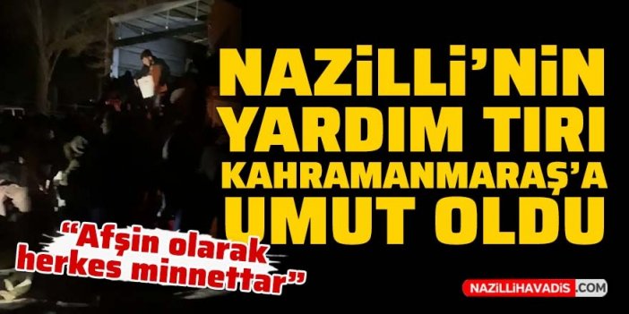 Nazilli'nin yardım tırı Kahramanmaraş'a umut oldu