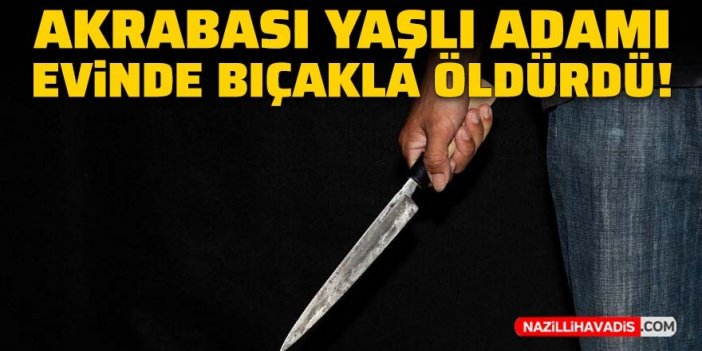 Akrabası yaşlı adamı evinde bıçakla öldürdü