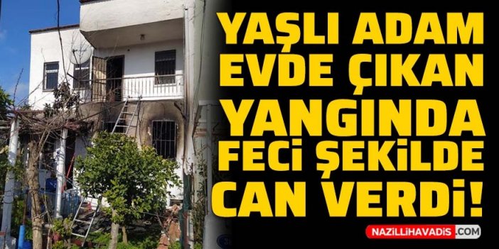 Yaşlı adam evde çıkan yangında feci şekilde can verdi!