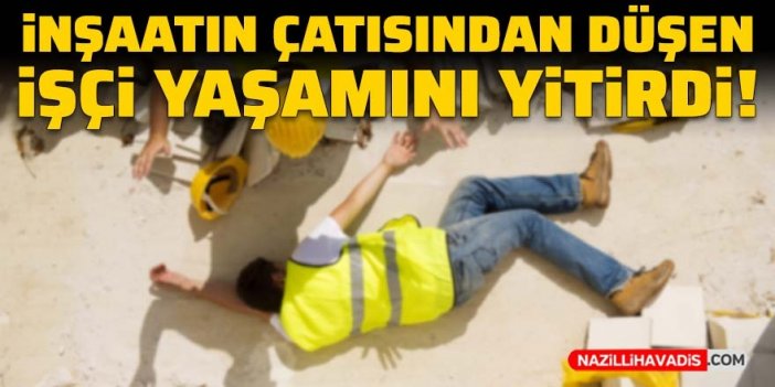 İnşaatın çatısından düşen işçi yaşamını yitirdi